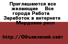 Приглашаются все желающие! - Все города Работа » Заработок в интернете   . Мордовия респ.